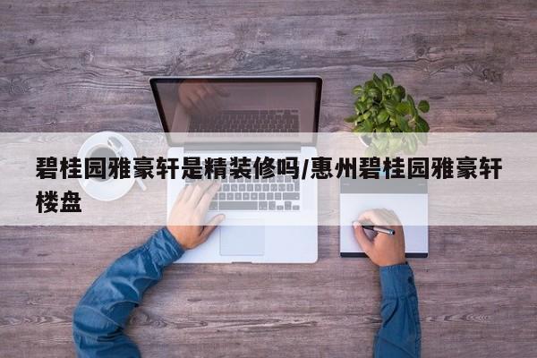 碧桂园雅豪轩是精装修吗/惠州碧桂园雅豪轩楼盘
