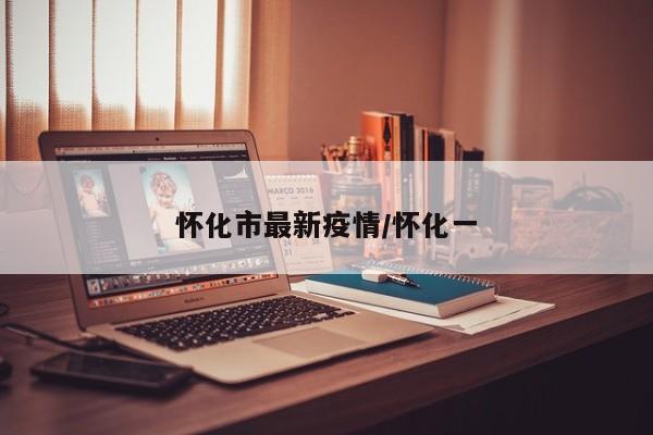 怀化市最新疫情/怀化一