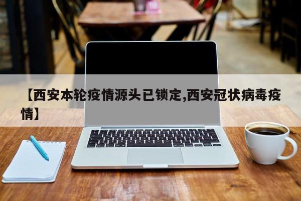 【西安本轮疫情源头已锁定,西安冠状病毒疫情】