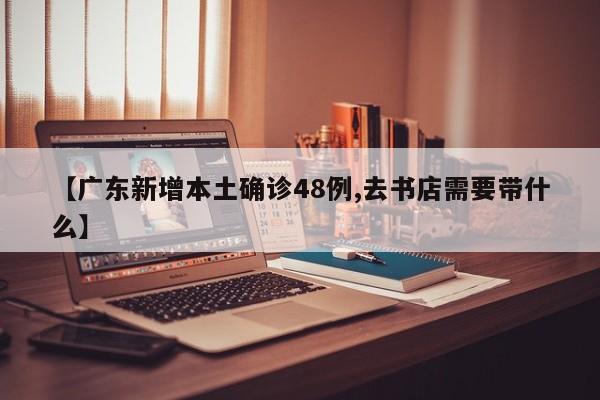 【广东新增本土确诊48例,去书店需要带什么】