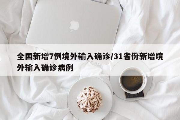 全国新增7例境外输入确诊/31省份新增境外输入确诊病例