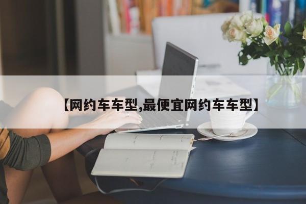 【网约车车型,最便宜网约车车型】