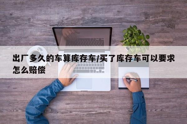出厂多久的车算库存车/买了库存车可以要求怎么赔偿