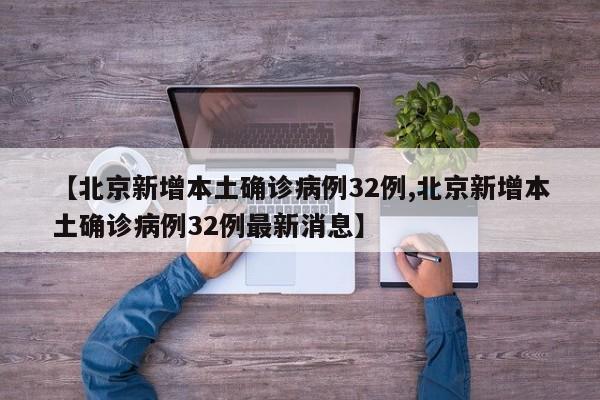 【北京新增本土确诊病例32例,北京新增本土确诊病例32例最新消息】