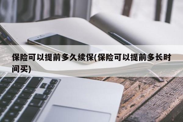 保险可以提前多久续保(保险可以提前多长时间买)