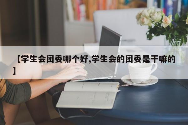 【学生会团委哪个好,学生会的团委是干嘛的】