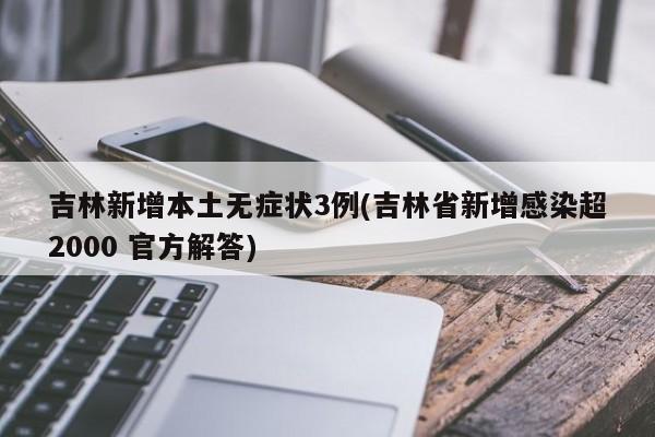 吉林新增本土无症状3例(吉林省新增感染超2000 官方解答)