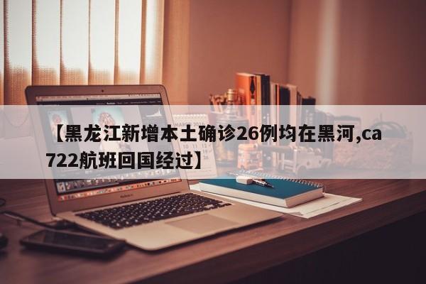 【黑龙江新增本土确诊26例均在黑河,ca722航班回国经过】