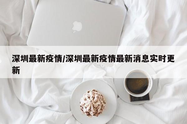 深圳最新疫情/深圳最新疫情最新消息实时更新
