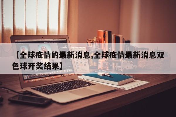 【全球疫情的最新消息,全球疫情最新消息双色球开奖结果】