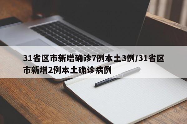 31省区市新增确诊7例本土3例/31省区市新增2例本土确诊病例