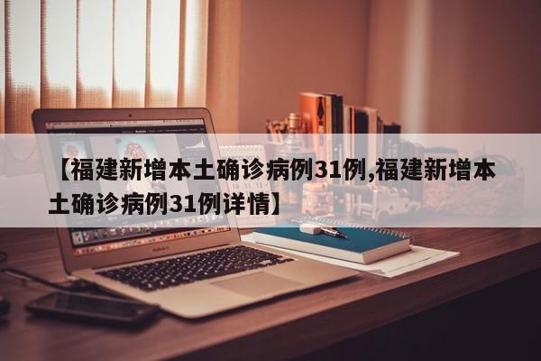 【福建新增本土确诊病例31例,福建新增本土确诊病例31例详情】