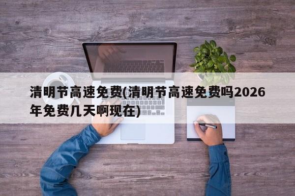 清明节高速免费(清明节高速免费吗2026年免费几天啊现在)