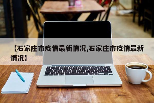 【石家庄市疫情最新情况,石家庄市疫情最新情况】