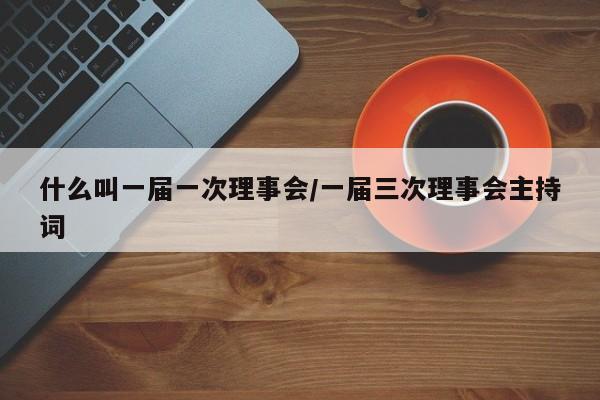 什么叫一届一次理事会/一届三次理事会主持词