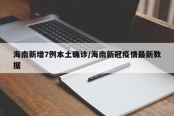 海南新增7例本土确诊/海南新冠疫情最新数据