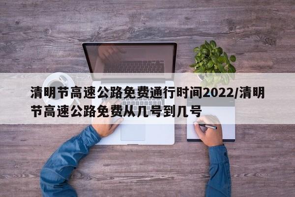 清明节高速公路免费通行时间2022/清明节高速公路免费从几号到几号