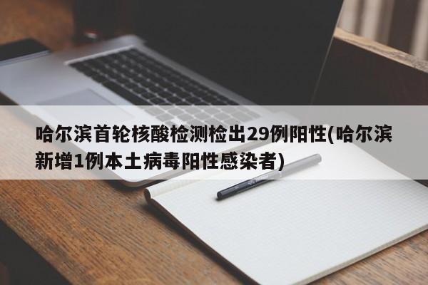 哈尔滨首轮核酸检测检出29例阳性(哈尔滨新增1例本土病毒阳性感染者)
