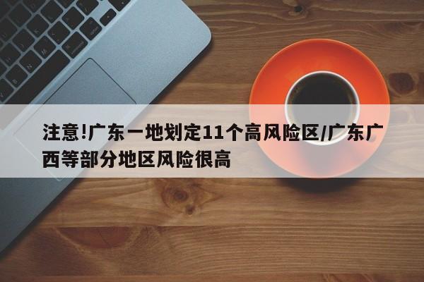 注意!广东一地划定11个高风险区/广东广西等部分地区风险很高