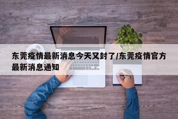 东莞疫情最新消息今天又封了/东莞疫情官方最新消息通知