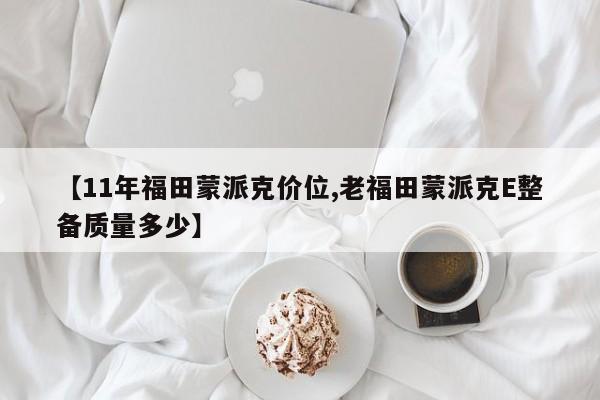 【11年福田蒙派克价位,老福田蒙派克E整备质量多少】