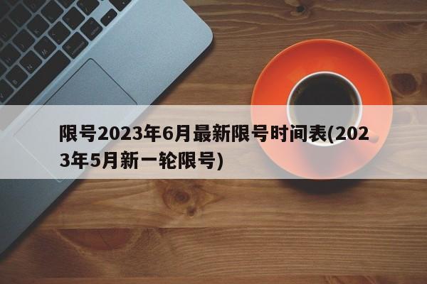 限号2023年6月最新限号时间表(2023年5月新一轮限号)