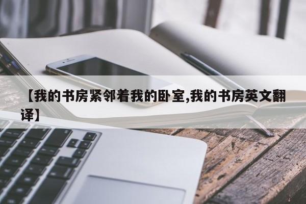 【我的书房紧邻着我的卧室,我的书房英文翻译】