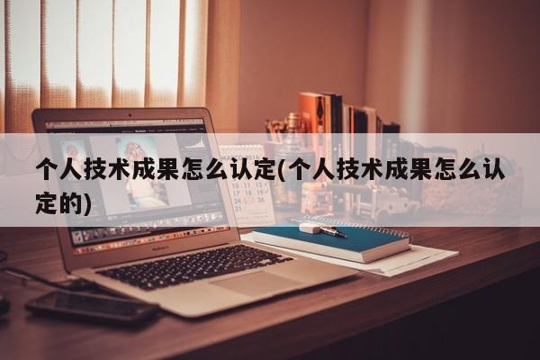 个人技术成果怎么认定(个人技术成果怎么认定的)