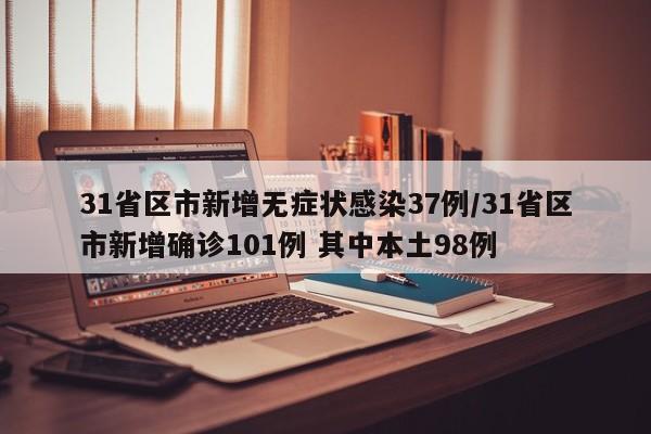 31省区市新增无症状感染37例/31省区市新增确诊101例 其中本土98例