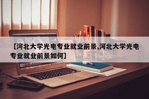 【河北大学光电专业就业前景,河北大学光电专业就业前景如何】