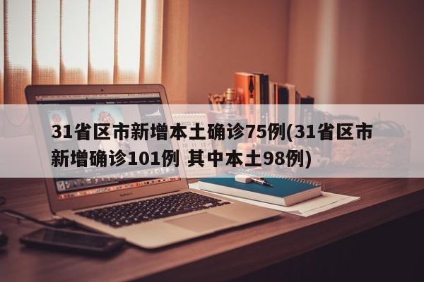 31省区市新增本土确诊75例(31省区市新增确诊101例 其中本土98例)