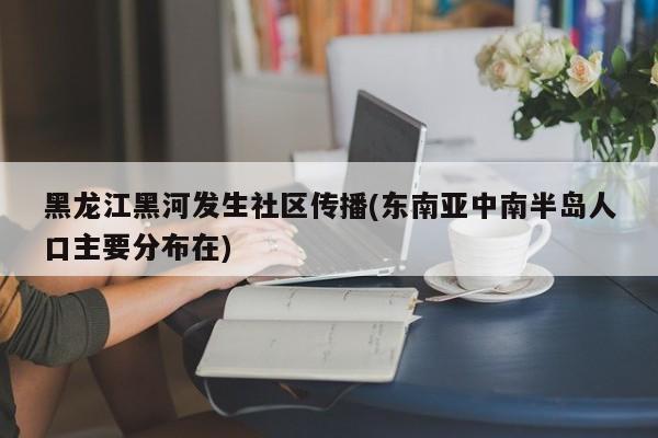 黑龙江黑河发生社区传播(东南亚中南半岛人口主要分布在)