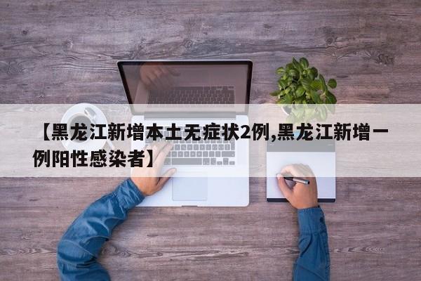 【黑龙江新增本土无症状2例,黑龙江新增一例阳性感染者】