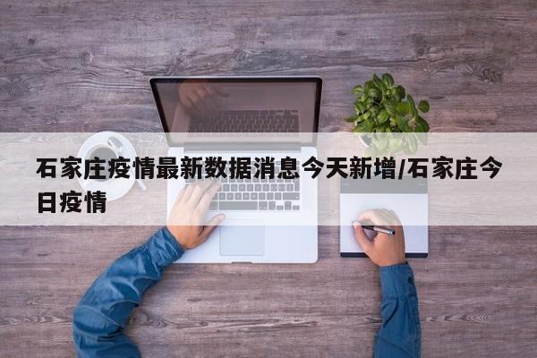 石家庄疫情最新数据消息今天新增/石家庄今日疫情