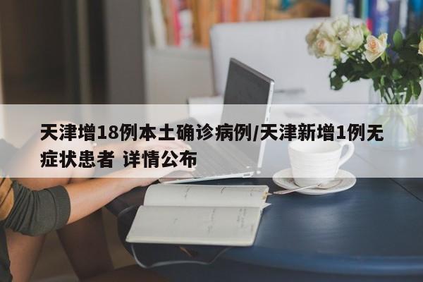 天津增18例本土确诊病例/天津新增1例无症状患者 详情公布