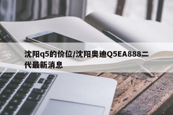 沈阳q5的价位/沈阳奥迪Q5EA888二代最新消息