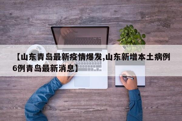 【山东青岛最新疫情爆发,山东新增本土病例6例青岛最新消息】