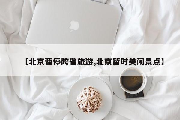 【北京暂停跨省旅游,北京暂时关闭景点】