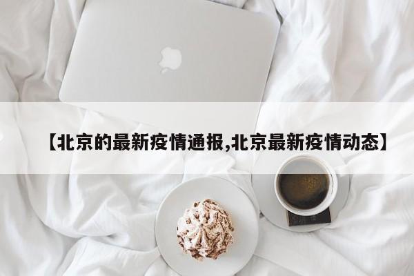 【北京的最新疫情通报,北京最新疫情动态】