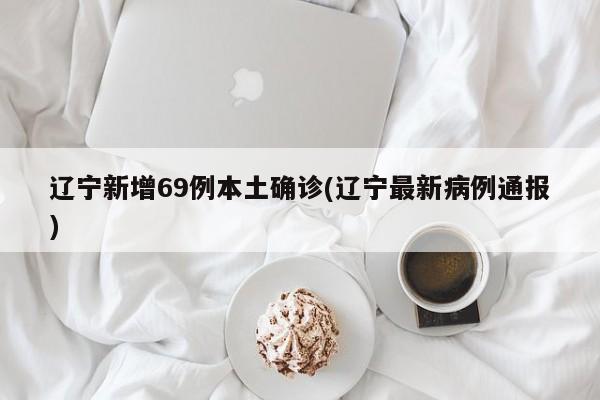辽宁新增69例本土确诊(辽宁最新病例通报)