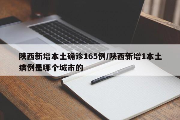 陕西新增本土确诊165例/陕西新增1本土病例是哪个城市的