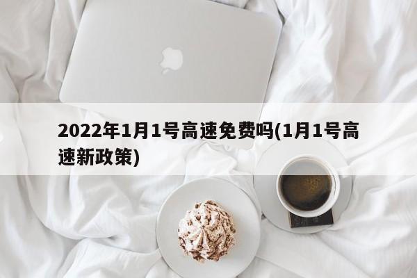 2022年1月1号高速免费吗(1月1号高速新政策)