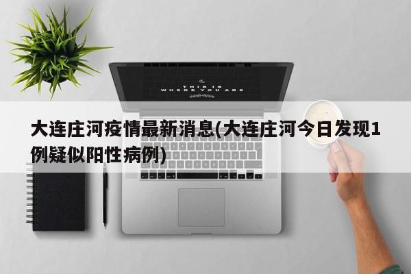 大连庄河疫情最新消息(大连庄河今日发现1例疑似阳性病例)