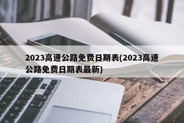 2023高速公路免费日期表(2023高速公路免费日期表最新)