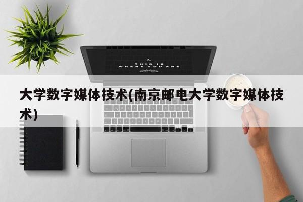 大学数字媒体技术(南京邮电大学数字媒体技术)