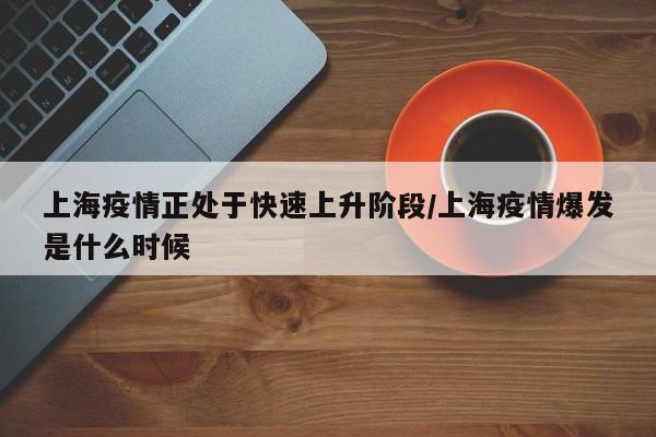 上海疫情正处于快速上升阶段/上海疫情爆发是什么时候