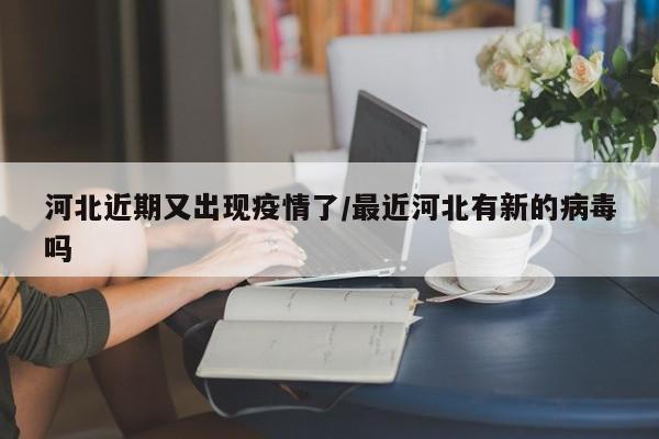 河北近期又出现疫情了/最近河北有新的病毒吗