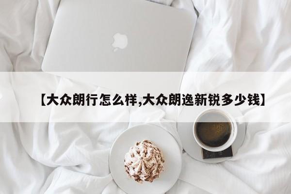 【大众朗行怎么样,大众朗逸新锐多少钱】