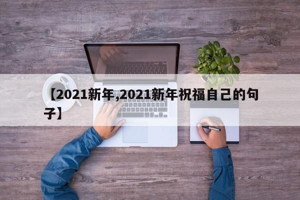 【2021新年,2021新年祝福自己的句子】