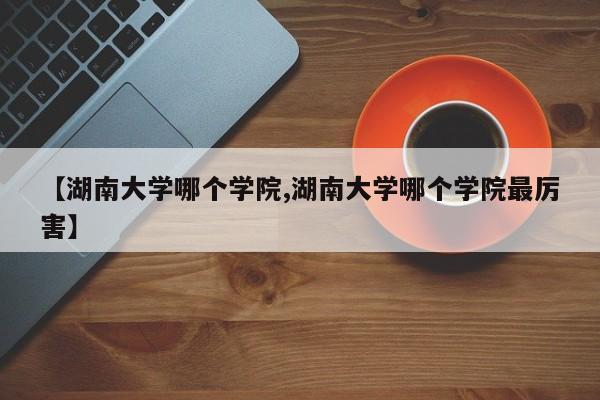 【湖南大学哪个学院,湖南大学哪个学院最厉害】